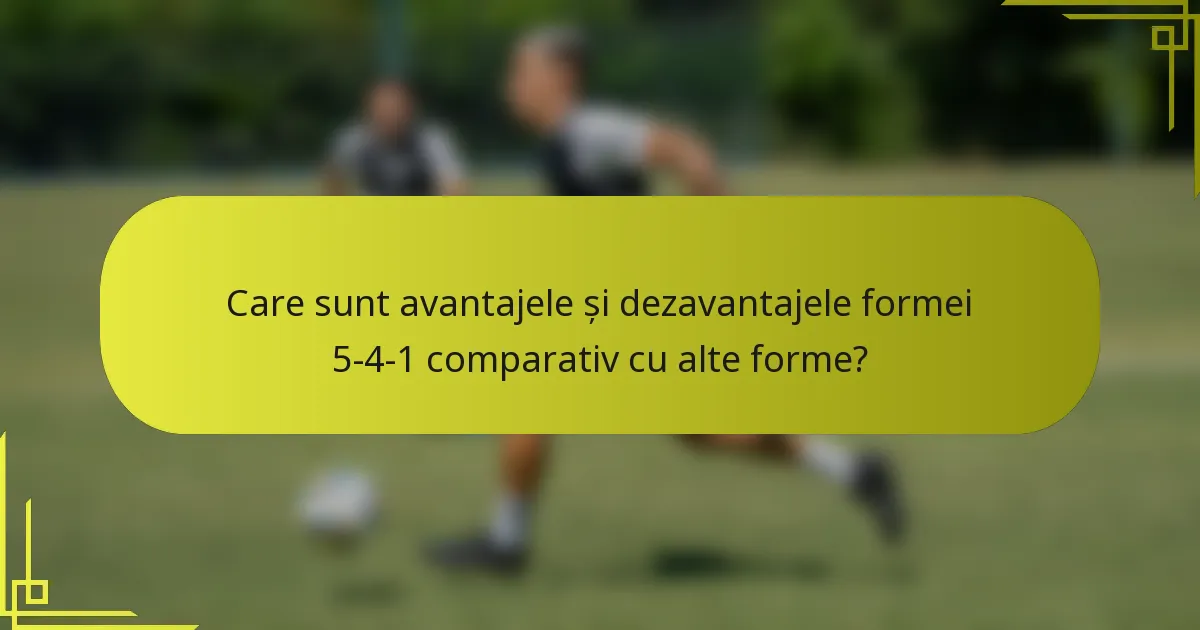 Care sunt avantajele și dezavantajele formei 5-4-1 comparativ cu alte forme?