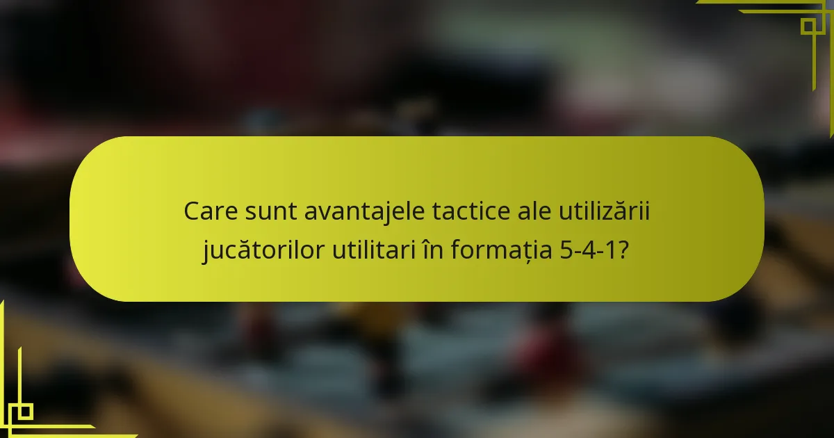 Care sunt avantajele tactice ale utilizării jucătorilor utilitari în formația 5-4-1?