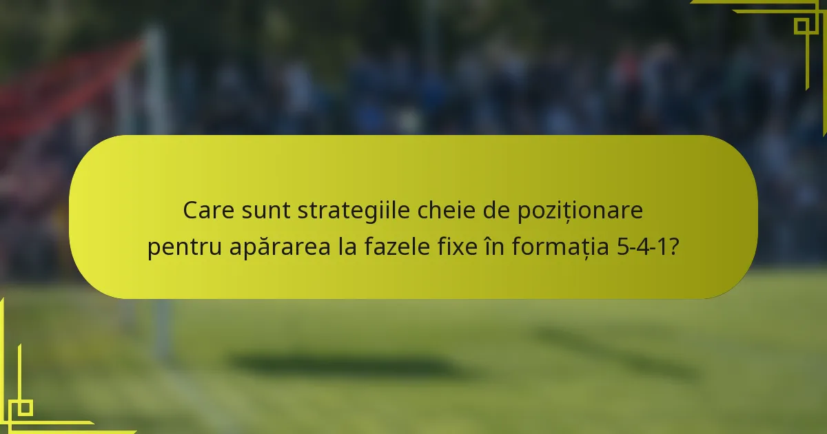Care sunt strategiile cheie de poziționare pentru apărarea la fazele fixe în formația 5-4-1?