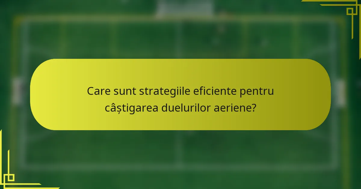 Care sunt strategiile eficiente pentru câștigarea duelurilor aeriene?
