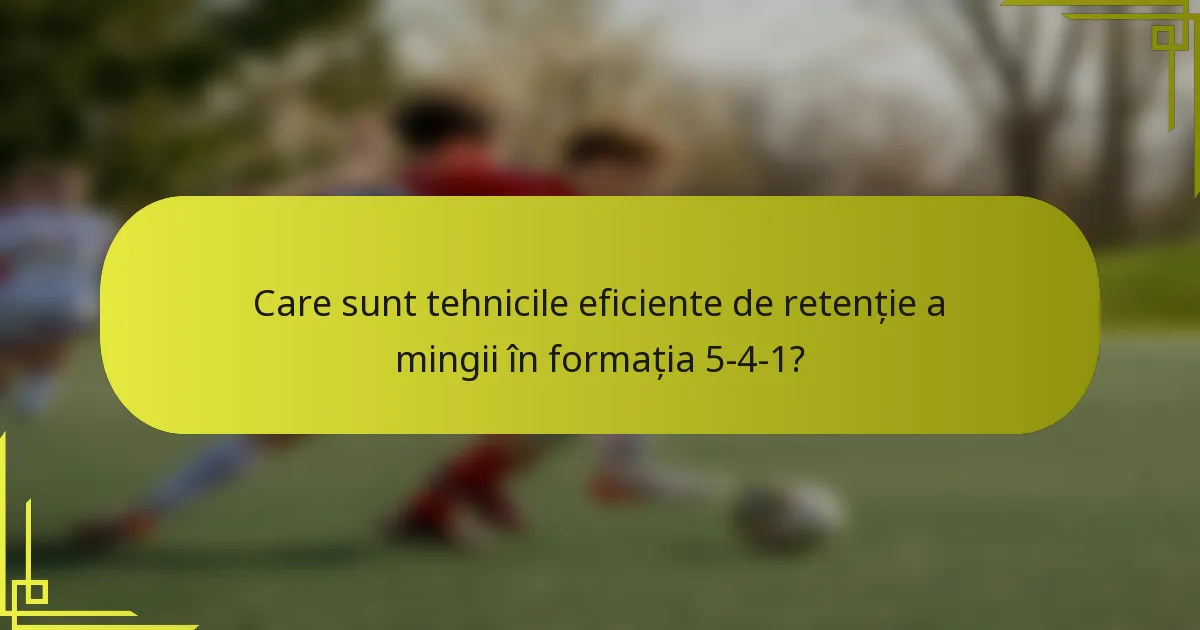 Care sunt tehnicile eficiente de retenție a mingii în formația 5-4-1?