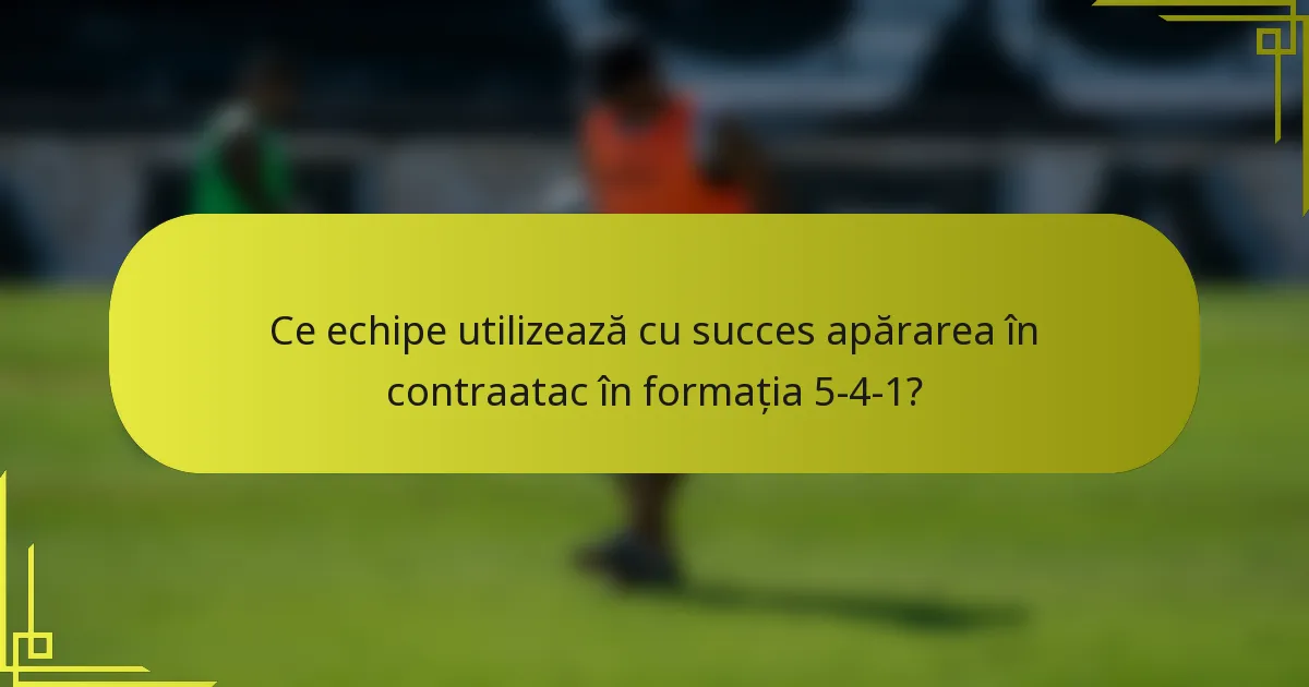 Ce echipe utilizează cu succes apărarea în contraatac în formația 5-4-1?