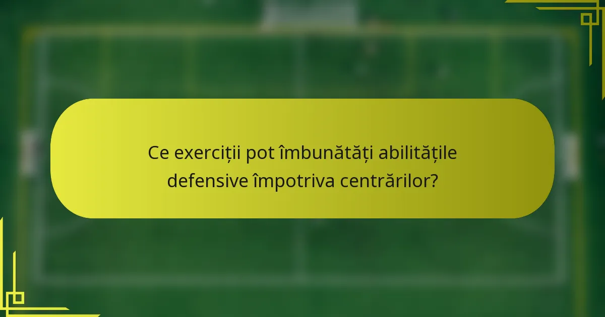 Ce exerciții pot îmbunătăți abilitățile defensive împotriva centrărilor?