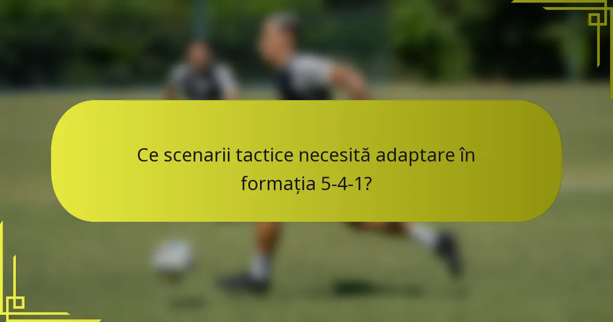 Ce scenarii tactice necesită adaptare în formația 5-4-1?