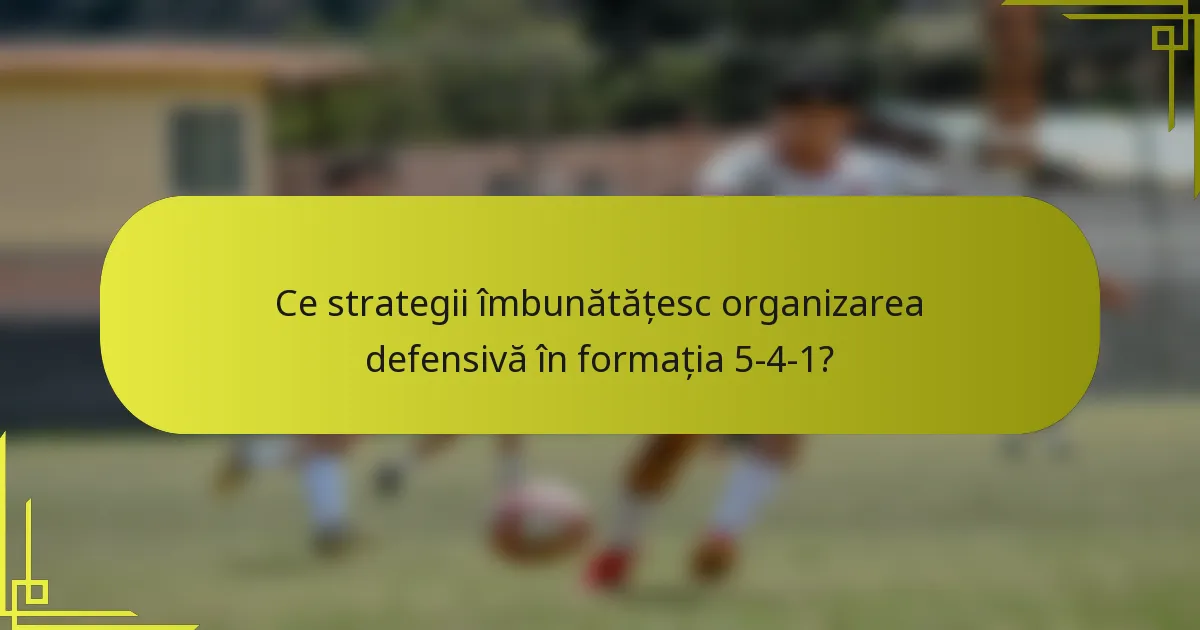Ce strategii îmbunătățesc organizarea defensivă în formația 5-4-1?
