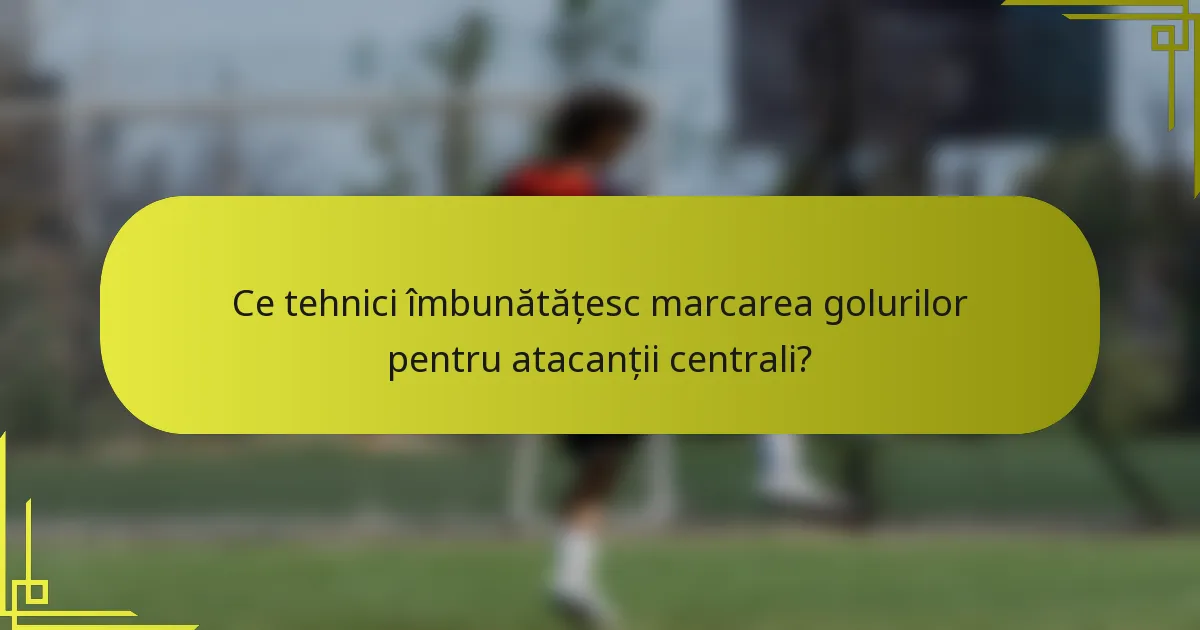 Ce tehnici îmbunătățesc marcarea golurilor pentru atacanții centrali?
