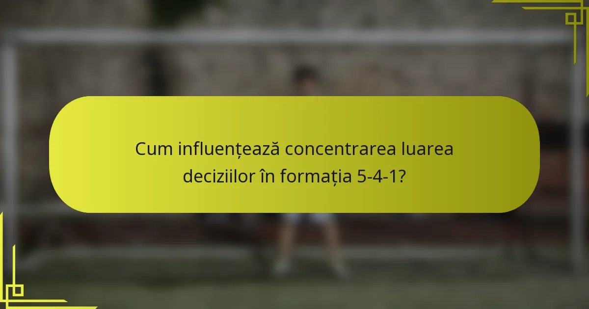 Cum influențează concentrarea luarea deciziilor în formația 5-4-1?