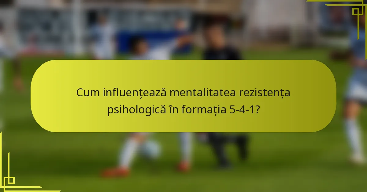 Cum influențează mentalitatea rezistența psihologică în formația 5-4-1?